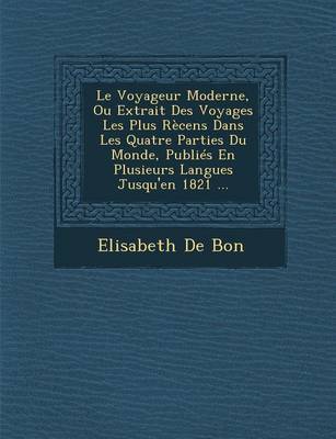 Le Voyageur Moderne, Ou Extrait Des Voyages Les Plus Recens Dans Les Quatre Parties Du Monde, Publies En Plusieurs Langues Jusqu'en 1821 ... by Elisabeth De Bon image