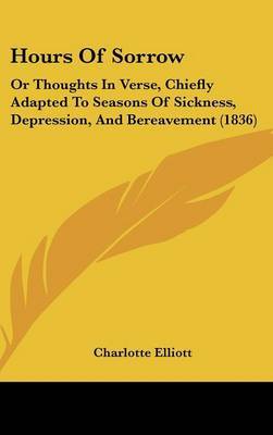 Hours Of Sorrow: Or Thoughts In Verse, Chiefly Adapted To Seasons Of Sickness, Depression, And Bereavement (1836) by Charlotte Elliott image