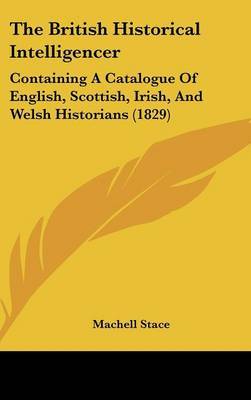 The British Historical Intelligencer: Containing A Catalogue Of English, Scottish, Irish, And Welsh Historians (1829) on Hardback