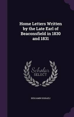 Home Letters Written by the Late Earl of Beaconsfield in 1830 and 1831 on Hardback by Benjamin Disraeli