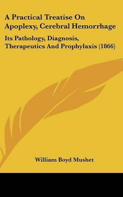 A Practical Treatise on Apoplexy, Cerebral Hemorrhage: Its Pathology, Diagnosis, Therapeutics and Prophylaxis (1866) by William Boyd Mushet image