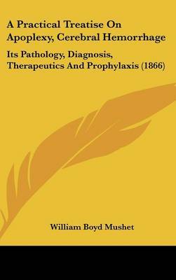 A Practical Treatise on Apoplexy, Cerebral Hemorrhage: Its Pathology, Diagnosis, Therapeutics and Prophylaxis (1866) on Hardback by William Boyd Mushet