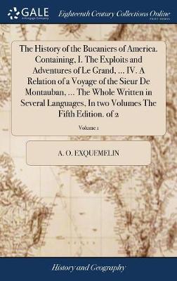 The History of the Bucaniers of America. Containing, I. the Exploits and Adventures of Le Grand, ... IV. a Relation of a Voyage of the Sieur de Montauban, ... the Whole Written in Several Languages, in Two Volumes the Fifth Edition. of 2; Volume 1 by Alexander Olivier Exquemelin image