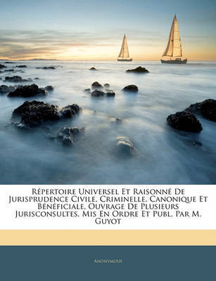 Rpertoire Universel Et Raisonn de Jurisprudence Civile, Criminelle, Canonique Et Bnficiale, Ouvrage de Plusieurs Jurisconsultes, MIS En Ordre Et Publ. Par M. Guyot by * Anonymous image