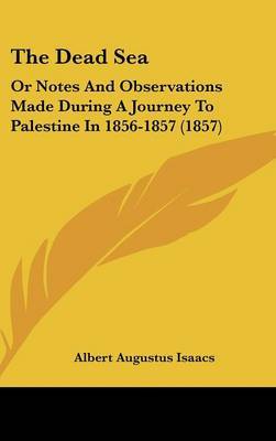 The Dead Sea: Or Notes and Observations Made During a Journey to Palestine in 1856-1857 (1857) on Hardback by Albert Augustus Isaacs