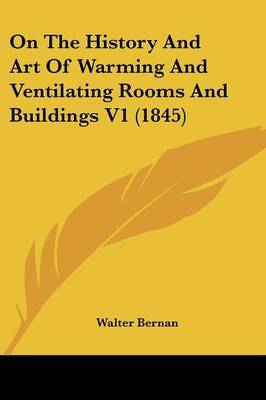 On The History And Art Of Warming And Ventilating Rooms And Buildings V1 (1845) on Paperback by Walter Bernan