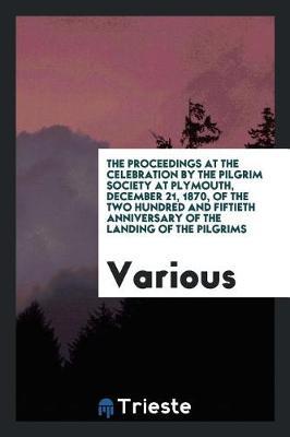 The Proceedings at the Celebration by the Pilgrim Society at Plymouth, December 21, 1870, of the Two Hundred and Fiftieth Anniversary of the Landing of the Pilgrims by Various ~ image