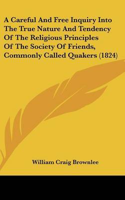 A Careful and Free Inquiry Into the True Nature and Tendency of the Religious Principles of the Society of Friends, Commonly Called Quakers (1824) on Hardback by William Craig Brownlee