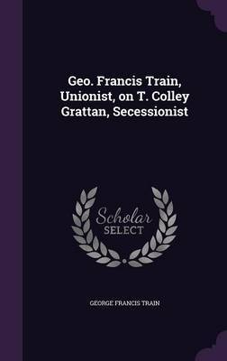 Geo. Francis Train, Unionist, on T. Colley Grattan, Secessionist on Hardback by George Francis Train