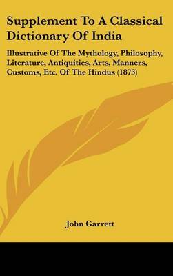 Supplement To A Classical Dictionary Of India: Illustrative Of The Mythology, Philosophy, Literature, Antiquities, Arts, Manners, Customs, Etc. Of The Hindus (1873) by John Garrett image