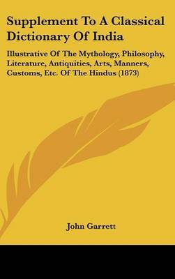 Supplement To A Classical Dictionary Of India: Illustrative Of The Mythology, Philosophy, Literature, Antiquities, Arts, Manners, Customs, Etc. Of The Hindus (1873) on Hardback by John Garrett