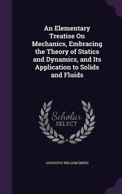 An Elementary Treatise on Mechanics, Embracing the Theory of Statics and Dynamics, and Its Application to Solids and Fluids on Hardback by Augustus William Smith