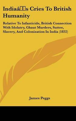 India's Cries To British Humanity: Relative To Infanticide, British Connection With Idolatry, Ghaut Murders, Suttee, Slavery, And Colonization In India (1832) by James Peggs image