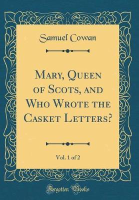 Mary, Queen of Scots, and Who Wrote the Casket Letters?, Vol. 1 of 2 (Classic Reprint) by Samuel Cowan image