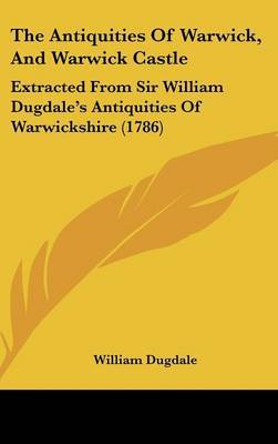The Antiquities Of Warwick, And Warwick Castle: Extracted From Sir William Dugdale's Antiquities Of Warwickshire (1786) by Sir William Dugdale image