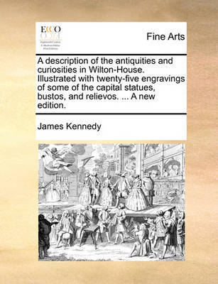 A Description of the Antiquities and Curiosities in Wilton-House. Illustrated with Twenty-Five Engravings of Some of the Capital Statues, Bustos, and Relievos. ... a New Edition by James Kennedy image