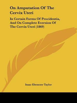 On Amputation Of The Cervix Uteri: In Certain Forms Of Procidentia, And On Complete Eversion Of The Cervix Uteri (1869) on Paperback by Isaac Ebenezer Taylor