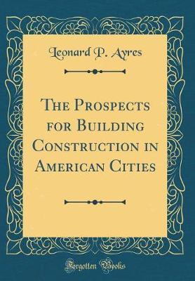 The Prospects for Building Construction in American Cities (Classic Reprint) by Leonard P Ayres image