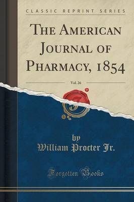 The American Journal of Pharmacy, 1854, Vol. 26 (Classic Reprint) by William Procter Jr