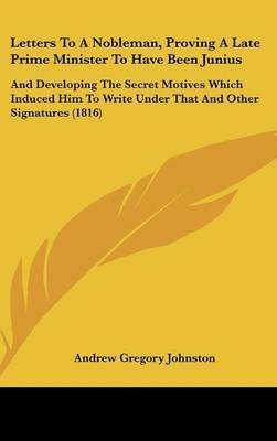 Letters To A Nobleman, Proving A Late Prime Minister To Have Been Junius: And Developing The Secret Motives Which Induced Him To Write Under That And Other Signatures (1816) by Andrew Gregory Johnston image