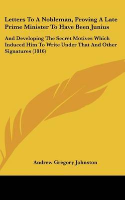 Letters To A Nobleman, Proving A Late Prime Minister To Have Been Junius: And Developing The Secret Motives Which Induced Him To Write Under That And Other Signatures (1816) on Hardback by Andrew Gregory Johnston