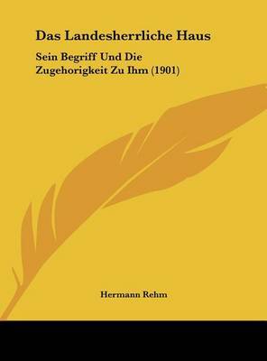 Das Landesherrliche Haus: Sein Begriff Und Die Zugehorigkeit Zu Ihm (1901) by Hermann Rehm image