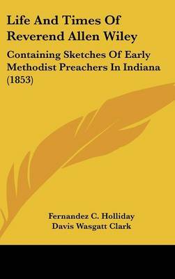 Life And Times Of Reverend Allen Wiley: Containing Sketches Of Early Methodist Preachers In Indiana (1853) on Hardback by Fernandez C Holliday