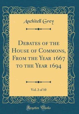 Debates of the House of Commons, from the Year 1667 to the Year 1694, Vol. 2 of 10 (Classic Reprint) by Anchitell Grey image