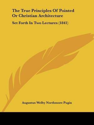 The True Principles Of Pointed Or Christian Architecture: Set Forth In Two Lectures (1841) on Paperback by Augustus Welby Northmore Pugin