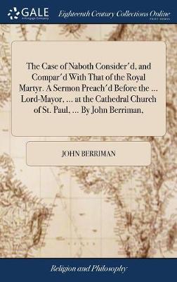 The Case of Naboth Consider'd, and Compar'd with That of the Royal Martyr. a Sermon Preach'd Before the ... Lord-Mayor, ... at the Cathedral Church of St. Paul, ... by John Berriman, on Hardback by John Berriman