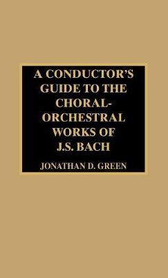 A Conductor's Guide to the Choral-Orchestral Works of J. S. Bach by Jonathan D. Green image