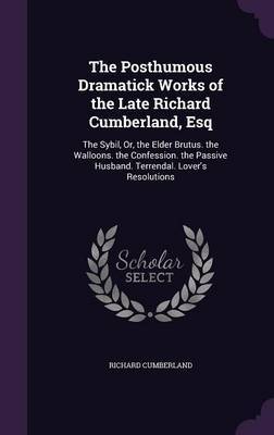 The Posthumous Dramatick Works of the Late Richard Cumberland, Esq on Hardback by Richard Cumberland