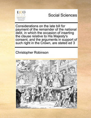 Considerations on the late bill for payment of the remainder of the national debt, in which the occasion of inserting the clause relative to His Majesty's consent, and the arguments in support of such right in the Crown, are stated ed 3 image