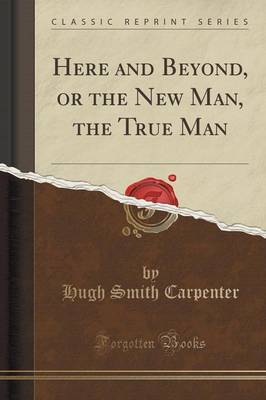 Here and Beyond, or the New Man, the True Man (Classic Reprint) by Hugh Smith Carpenter image