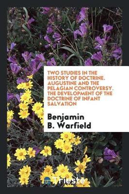 Two Studies in the History of Doctrine. Augustine and the Pelagian Controversy. the Development of the Doctrine of Infant Salvation by Benjamin B. Warfield image
