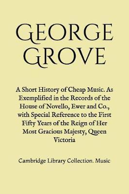 A Short History of Cheap Music. As Exemplified in the Records of the House of Novello, Ewer and Co., with Special Reference to the First Fifty Years of the Reign of Her Most Gracious Majesty, Queen Victoria by George Grove