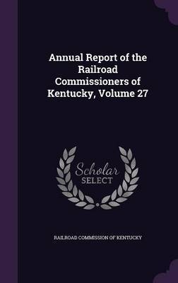 Annual Report of the Railroad Commissioners of Kentucky, Volume 27 on Hardback