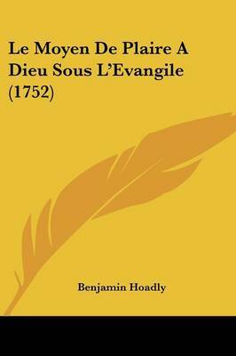 Le Moyen de Plaire a Dieu Sous L'Evangile (1752) on Paperback by Benjamin Hoadly