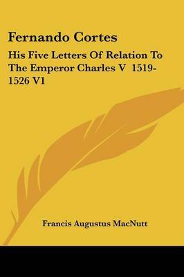 Fernando Cortes: His Five Letters of Relation to the Emperor Charles V 1519-1526 V1 by Francis Augustus Macnutt image