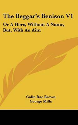 The Beggar's Benison V1: Or A Hero, Without A Name, But, With An Aim: A Clydesdale Story (1866) on Hardback by Colin Rae Brown