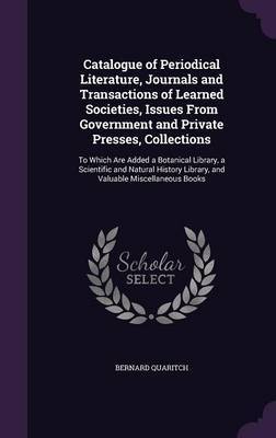 Catalogue of Periodical Literature, Journals and Transactions of Learned Societies, Issues from Government and Private Presses, Collections on Hardback by Bernard Quaritch