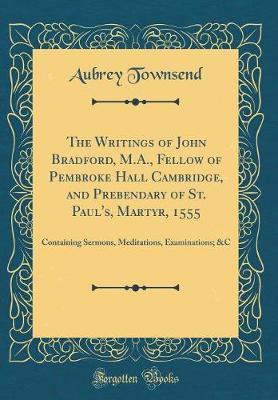The Writings of John Bradford, M.A., Fellow of Pembroke Hall Cambridge, and Prebendary of St. Paul's, Martyr, 1555 by Aubrey Townsend image