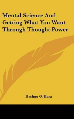 Mental Science and Getting What You Want Through Thought Power on Hardback by Hashnu O. Hara