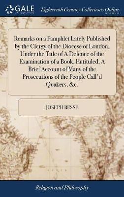 Remarks on a Pamphlet Lately Published by the Clergy of the Diocese of London, Under the Title of a Defence of the Examination of a Book, Entituled, a Brief Account of Many of the Prosecutions of the People Call'd Quakers, &c. image