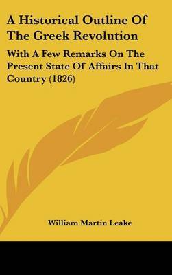 A Historical Outline Of The Greek Revolution: With A Few Remarks On The Present State Of Affairs In That Country (1826) on Hardback by William Martin Leake