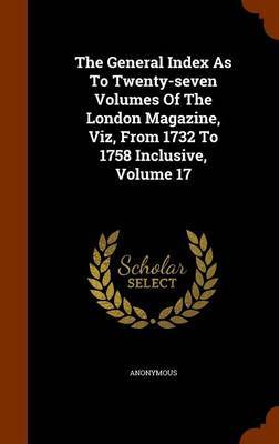 The General Index as to Twenty-Seven Volumes of the London Magazine, Viz, from 1732 to 1758 Inclusive, Volume 17 by * Anonymous image