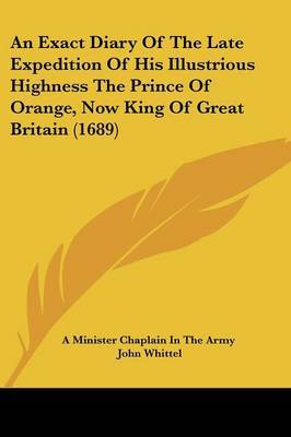 An Exact Diary Of The Late Expedition Of His Illustrious Highness The Prince Of Orange, Now King Of Great Britain (1689) on Paperback by A Minister Chaplain in the Army