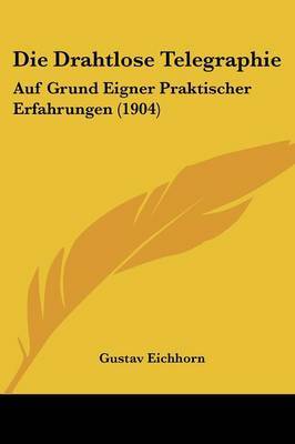 Die Drahtlose Telegraphie: Auf Grund Eigner Praktischer Erfahrungen (1904) by Gustav Eichhorn image