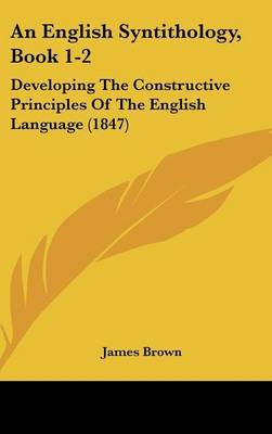 An English Syntithology, Book 1-2: Developing the Constructive Principles of the English Language (1847) by James, Brown image