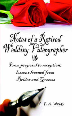 Notes of a Retired Wedding Videographer: From Proposal to Reception; Lessons Learned from Brides and Grooms on Paperback by C. F. a. Weiss